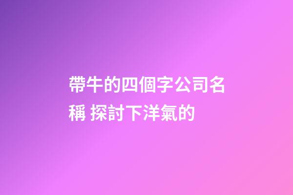 帶牛的四個字公司名稱 探討下洋氣的-第1張-公司起名-玄機派